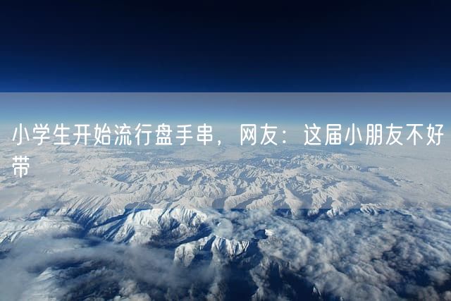 小学生开始流行盘手串，网友：这届小朋友不好带