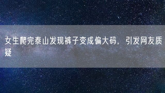 女生爬完泰山发现裤子变成偏大码，引发网友质疑