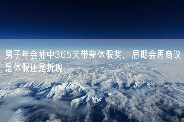 男子年会抽中365天带薪休假奖,后期会再商议是休假还是折现