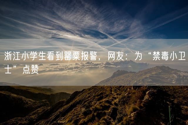 浙江小学生看到罂粟报警，网友：为“禁毒小卫士”点赞