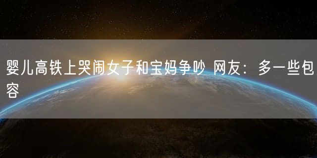 婴儿高铁上哭闹女子和宝妈争吵 网友:多一些包容