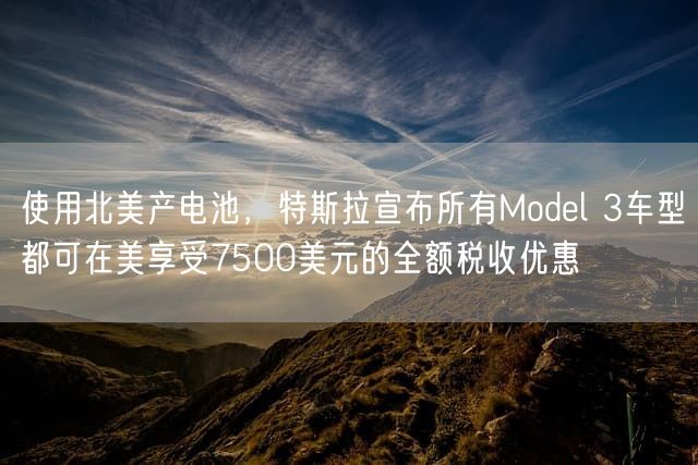 使用北美产电池，特斯拉宣布所有Model 3车型都可在美享受7500美元的全额税收优惠