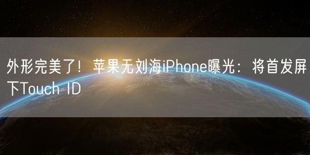 外形完美了！苹果无刘海iPhone曝光：将首发屏下Touch ID