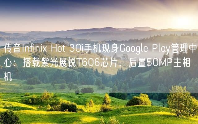 传音Infinix Hot 30i手机现身Google Play管理中心：搭载紫光展锐T606芯片，后置50MP主相机