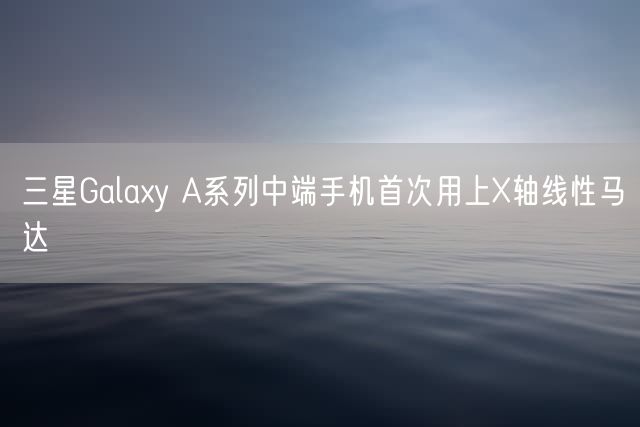 三星Galaxy A系列中端手机首次用上X轴线性马达