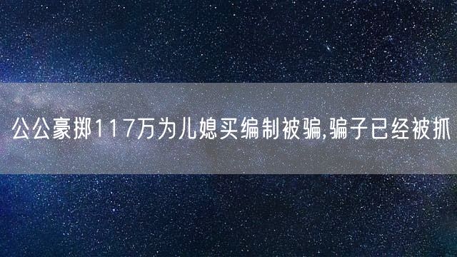 公公豪掷117万为儿媳买编制被骗,骗子已经被抓