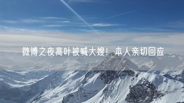 微博之夜高叶被喊大嫂！本人亲切回应