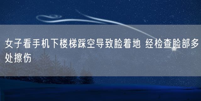 女子看手机下楼梯踩空导致脸着地 经检查脸部多处擦伤