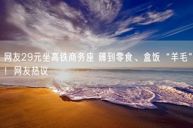网友29元坐高铁商务座 薅到零食、盒饭“羊毛”！网友热议