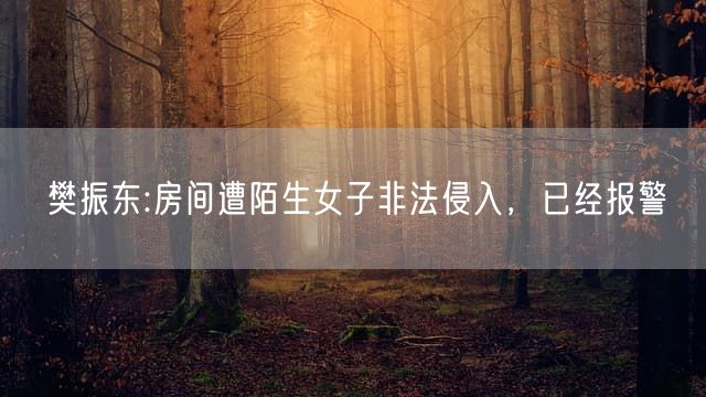 樊振东:房间遭陌生女子非法侵入，已经报警