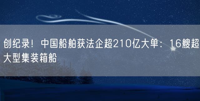 创纪录！中国船舶获法企超210亿大单：16艘超大型集装箱船