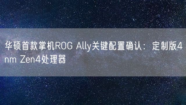 华硕首款掌机ROG Ally关键配置确认：定制版4nm Zen4处理器
