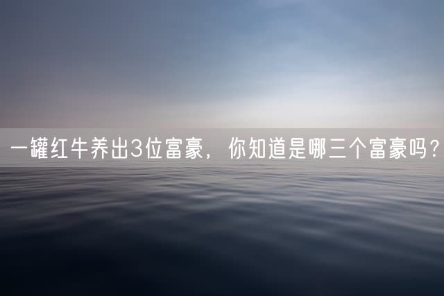 一罐红牛养出3位富豪，你知道是哪三个富豪吗？