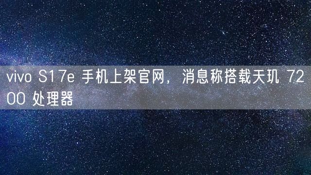 vivo S17e 手机上架官网，消息称搭载天玑 7200 处理器