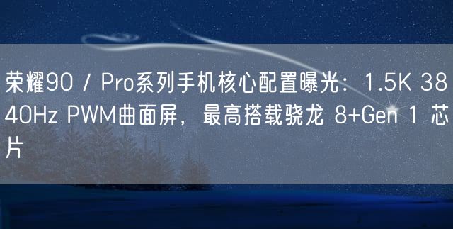 荣耀90 / Pro系列手机核心配置曝光：1.5K 3840Hz PWM曲面屏，最高搭载骁龙 8+Gen 1 芯片