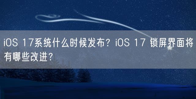 iOS 17系统什么时候发布？iOS 17 锁屏界面将有哪些改进？