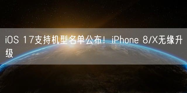 iOS 17支持机型名单公布！iPhone 8/X无缘升级