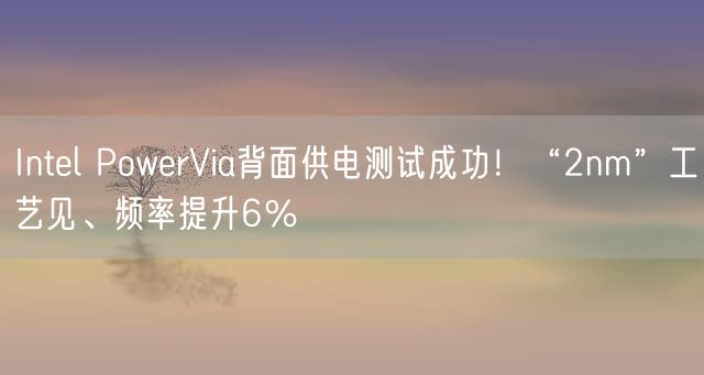 Intel PowerVia背面供电测试成功！“2nm”工艺见、频率提升6％