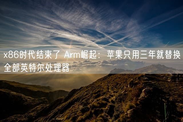 x86时代结束了 Arm崛起：苹果只用三年就替换全部英特尔处理器