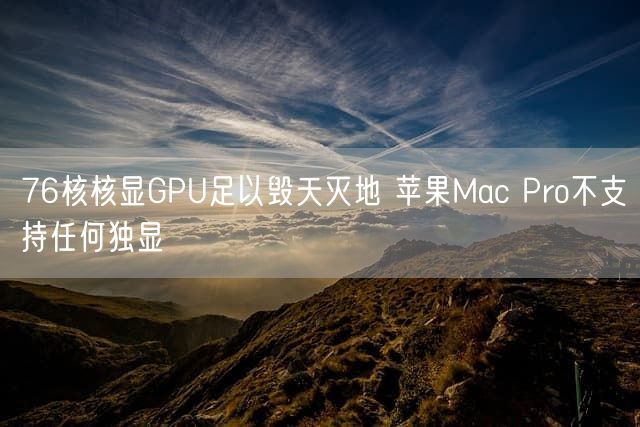 76核核显GPU足以毁天灭地 苹果Mac Pro不支持任何独显