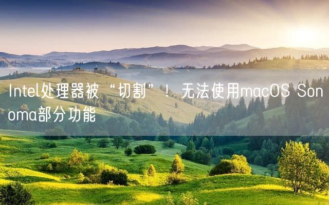 Intel处理器被“切割”！无法使用macOS Sonoma部分功能