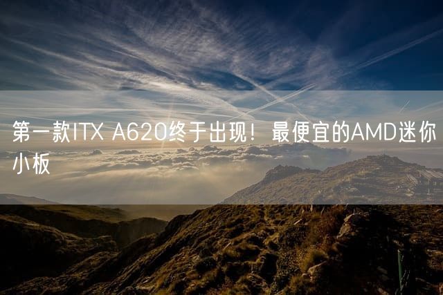 第一款ITX A620终于出现！最便宜的AMD迷你小板