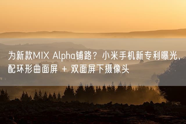 为新款MIX Alpha铺路？小米手机新专利曝光，配环形曲面屏 + 双面屏下摄像头